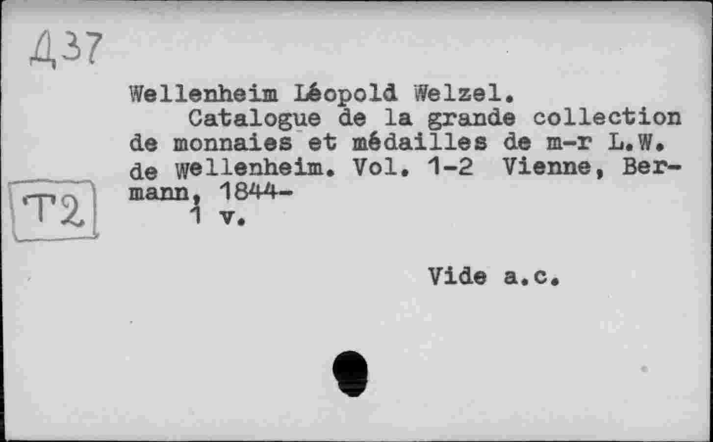 ﻿ДЗ?

Wellenheim Léopold Welzel.
Catalogue de la grande collection de monnaies et médailles de m-r L.W. de wellenheim. Vol, 1-2 Vienne, Ber-mann, 1844-
1 V.
Vide a.c.